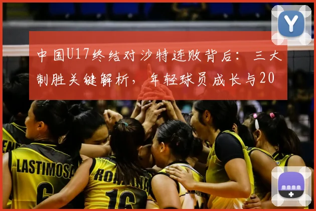 中国U17终结对沙特连败背后：三大制胜关键解析，年轻球员成长与2026亚洲杯前景展望