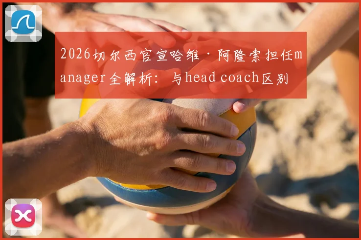 2026切尔西官宣哈维·阿隆索担任manager全解析：与head coach区别、职权范围及对蓝军未来影响