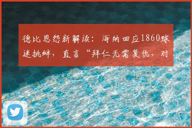 德比恩怨新解读：海纳回应1860球迷挑衅，直言“拜仁无需复仇，对手无冠可庆”