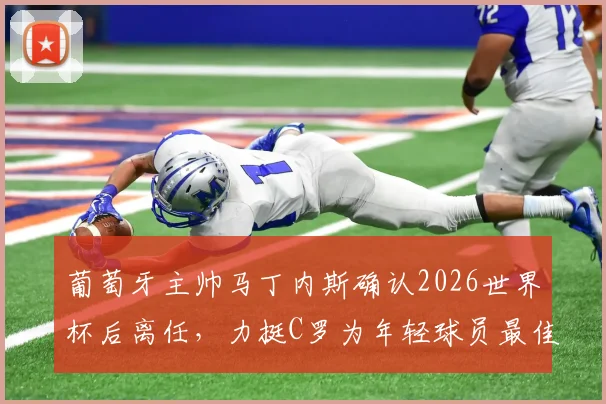 葡萄牙主帅马丁内斯确认2026世界杯后离任，力挺C罗为年轻球员最佳榜样，未来去向引关注