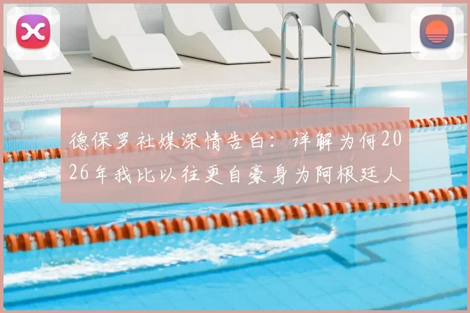 德保罗社媒深情告白：详解为何2026年我比以往更自豪身为阿根廷人，背后足球精神引深思