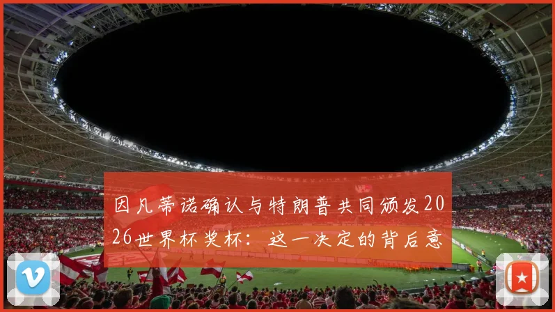 因凡蒂诺确认与特朗普共同颁发2026世界杯奖杯：这一决定的背后意义与各方反应解读