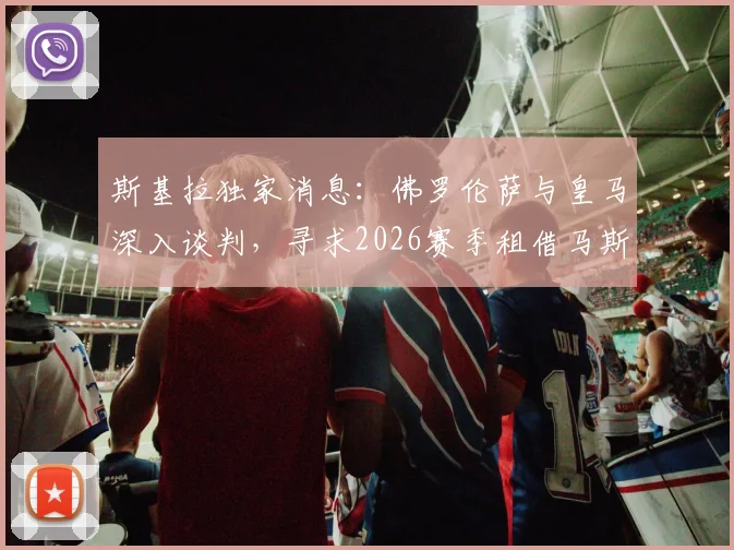斯基拉独家消息：佛罗伦萨与皇马深入谈判，寻求2026赛季租借马斯坦托诺