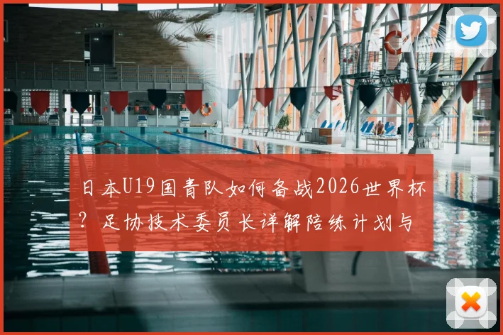 日本U19国青队如何备战2026世界杯?足协技术委员长详解陪练计划与未来布局