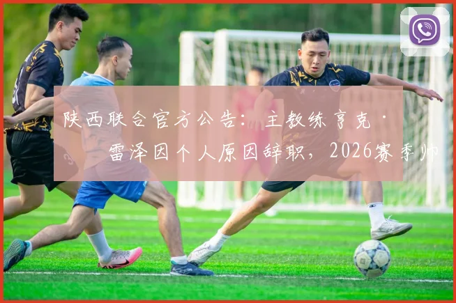 陕西联合官方公告:主教练亨克·弗雷泽因个人原因辞职,2026赛季帅位悬而未决